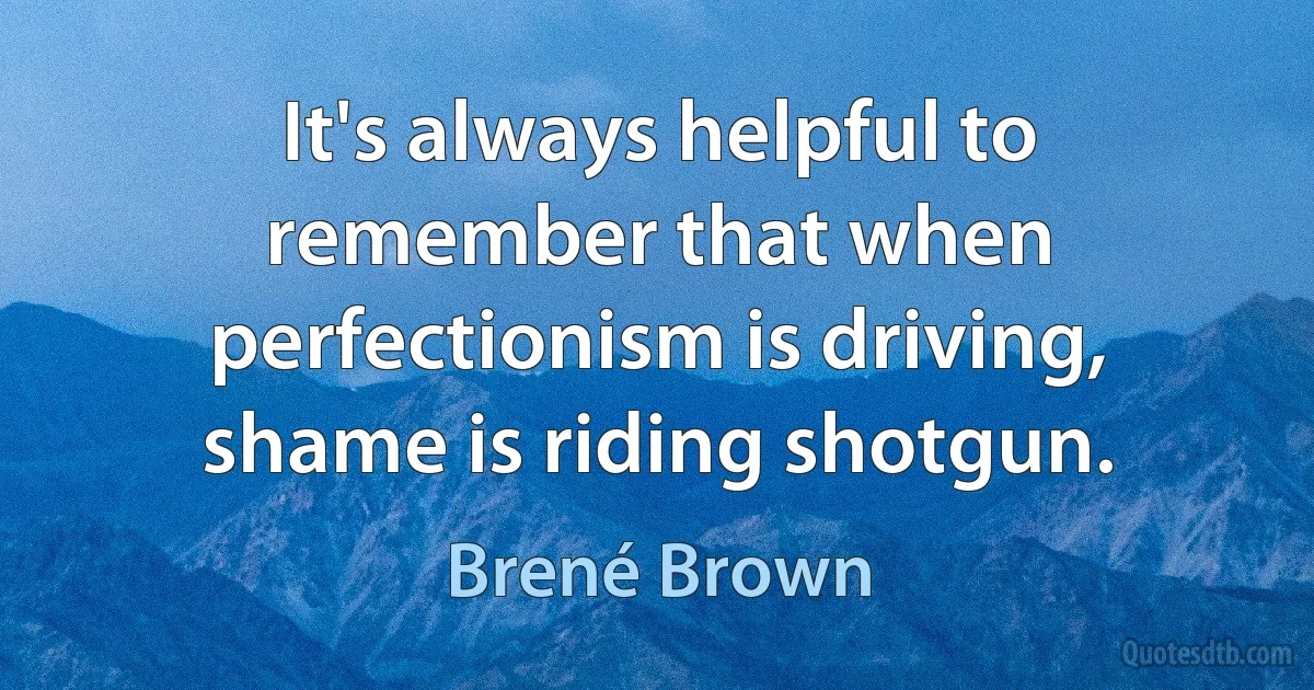 It's always helpful to remember that when perfectionism is driving, shame is riding shotgun. (Brené Brown)