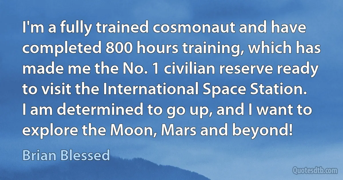 I'm a fully trained cosmonaut and have completed 800 hours training, which has made me the No. 1 civilian reserve ready to visit the International Space Station. I am determined to go up, and I want to explore the Moon, Mars and beyond! (Brian Blessed)