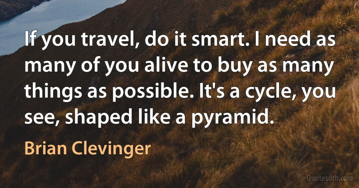 If you travel, do it smart. I need as many of you alive to buy as many things as possible. It's a cycle, you see, shaped like a pyramid. (Brian Clevinger)