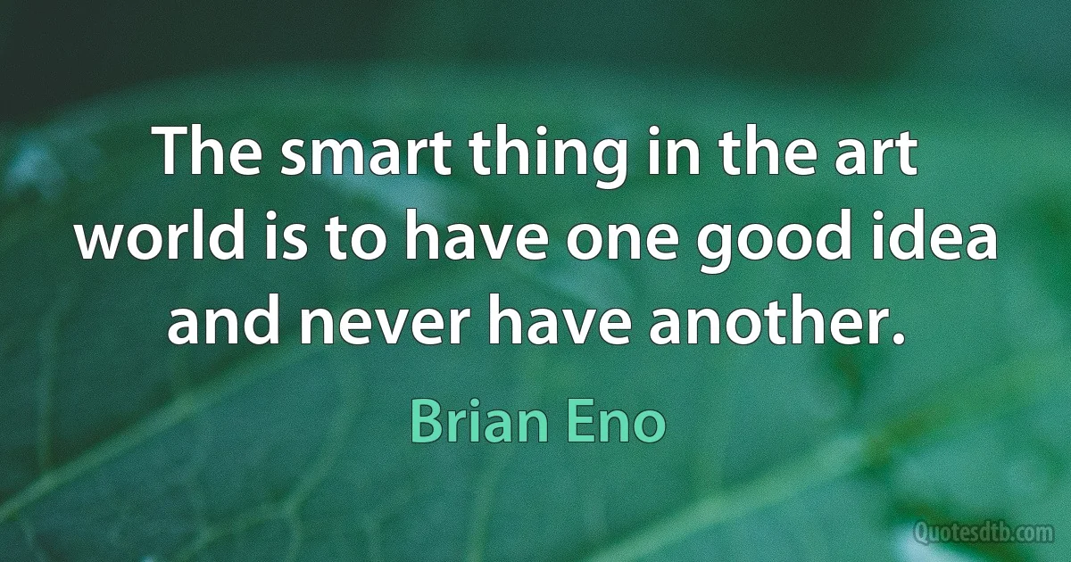 The smart thing in the art world is to have one good idea and never have another. (Brian Eno)