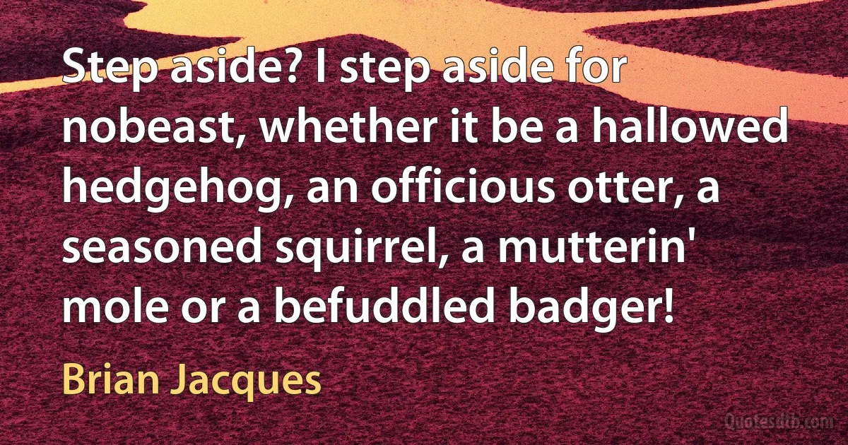 Step aside? I step aside for nobeast, whether it be a hallowed hedgehog, an officious otter, a seasoned squirrel, a mutterin' mole or a befuddled badger! (Brian Jacques)