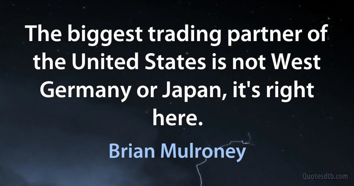 The biggest trading partner of the United States is not West Germany or Japan, it's right here. (Brian Mulroney)