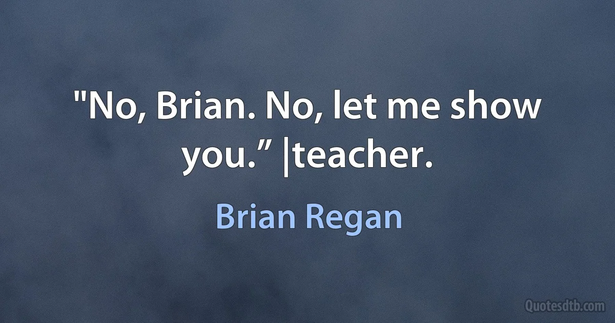 "No, Brian. No, let me show you.” |teacher. (Brian Regan)