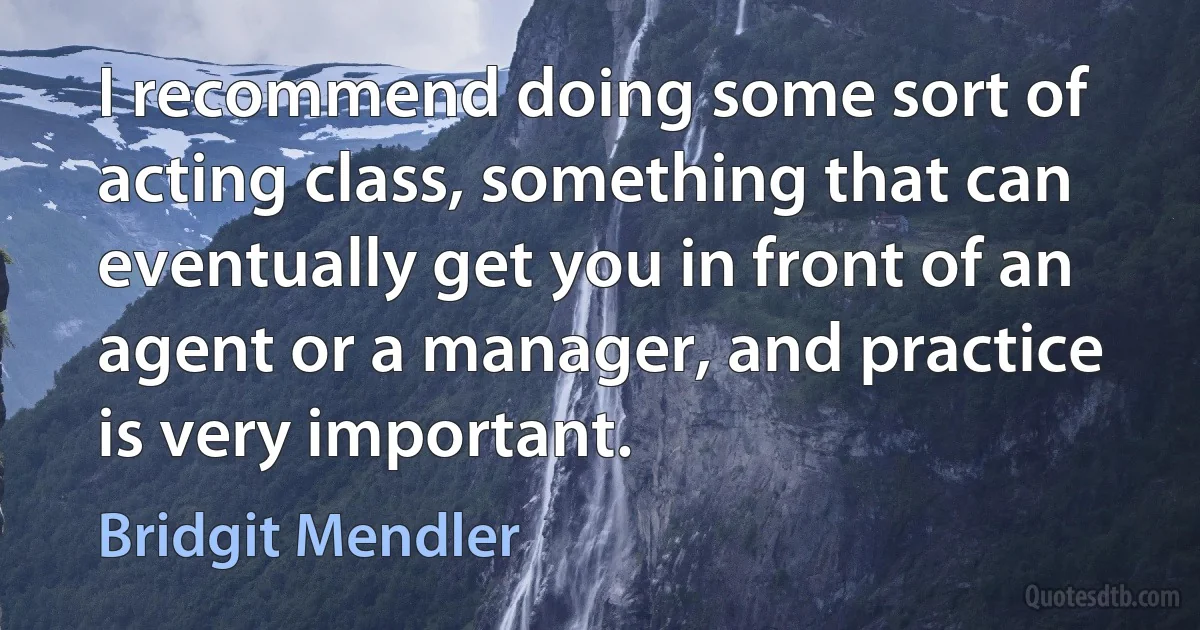 I recommend doing some sort of acting class, something that can eventually get you in front of an agent or a manager, and practice is very important. (Bridgit Mendler)