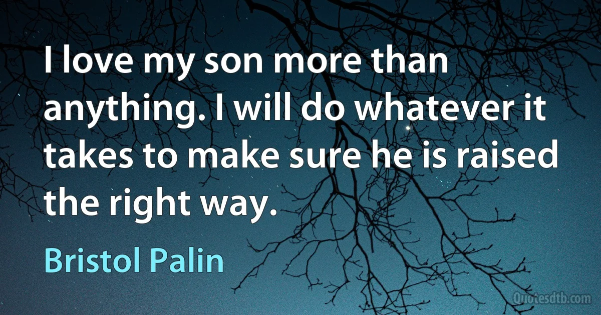 I love my son more than anything. I will do whatever it takes to make sure he is raised the right way. (Bristol Palin)