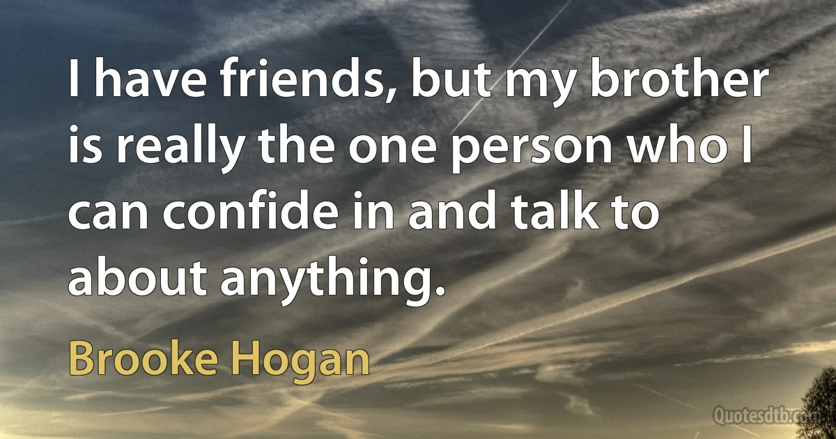 I have friends, but my brother is really the one person who I can confide in and talk to about anything. (Brooke Hogan)