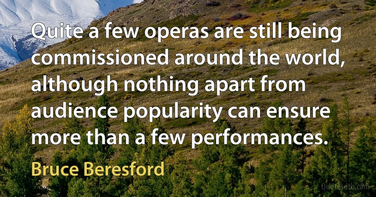 Quite a few operas are still being commissioned around the world, although nothing apart from audience popularity can ensure more than a few performances. (Bruce Beresford)