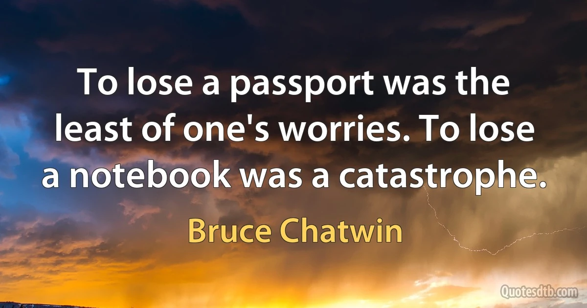 To lose a passport was the least of one's worries. To lose a notebook was a catastrophe. (Bruce Chatwin)