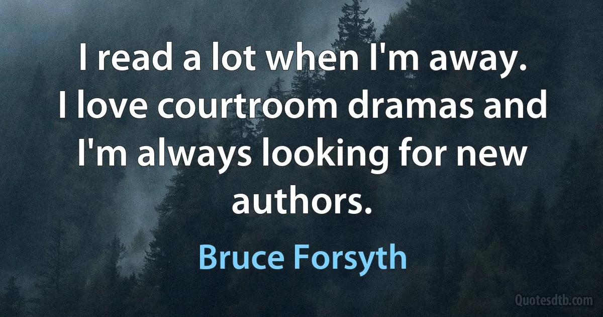 I read a lot when I'm away. I love courtroom dramas and I'm always looking for new authors. (Bruce Forsyth)