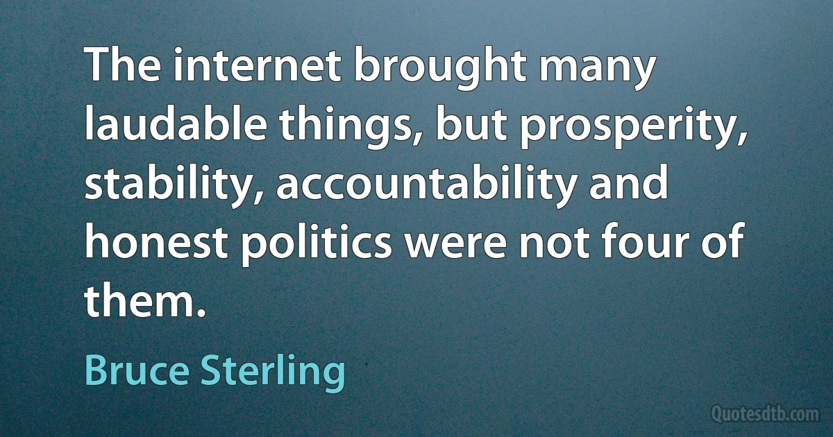 The internet brought many laudable things, but prosperity, stability, accountability and honest politics were not four of them. (Bruce Sterling)