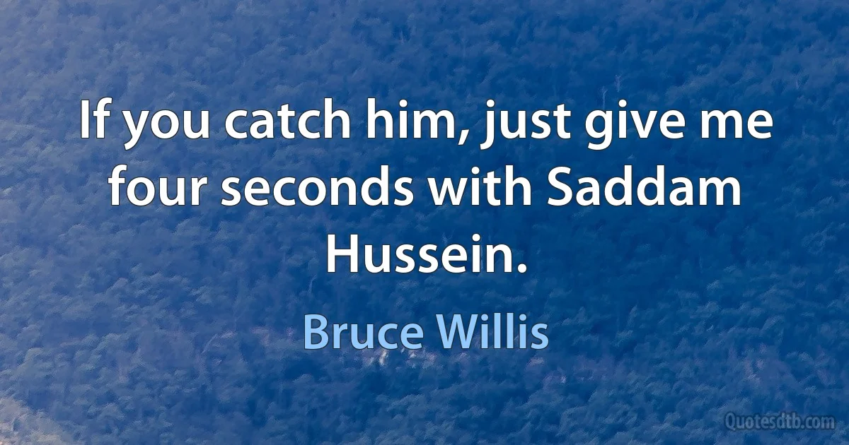 If you catch him, just give me four seconds with Saddam Hussein. (Bruce Willis)