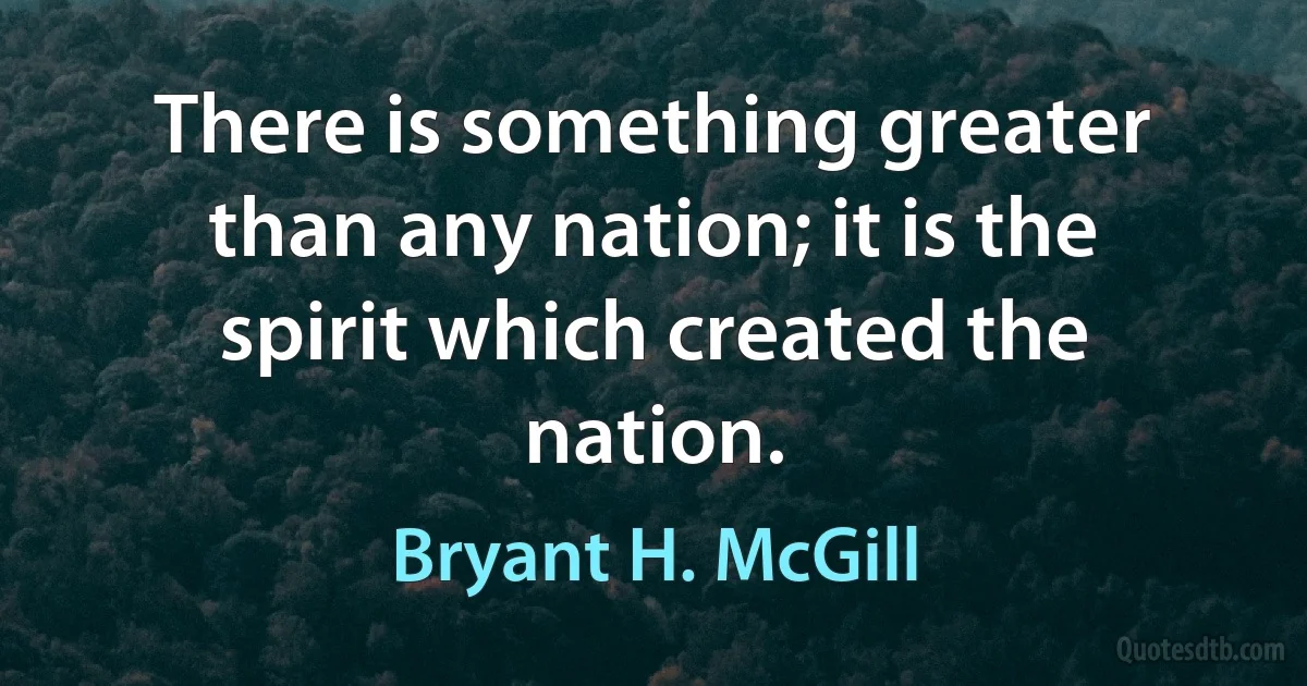 There is something greater than any nation; it is the spirit which created the nation. (Bryant H. McGill)