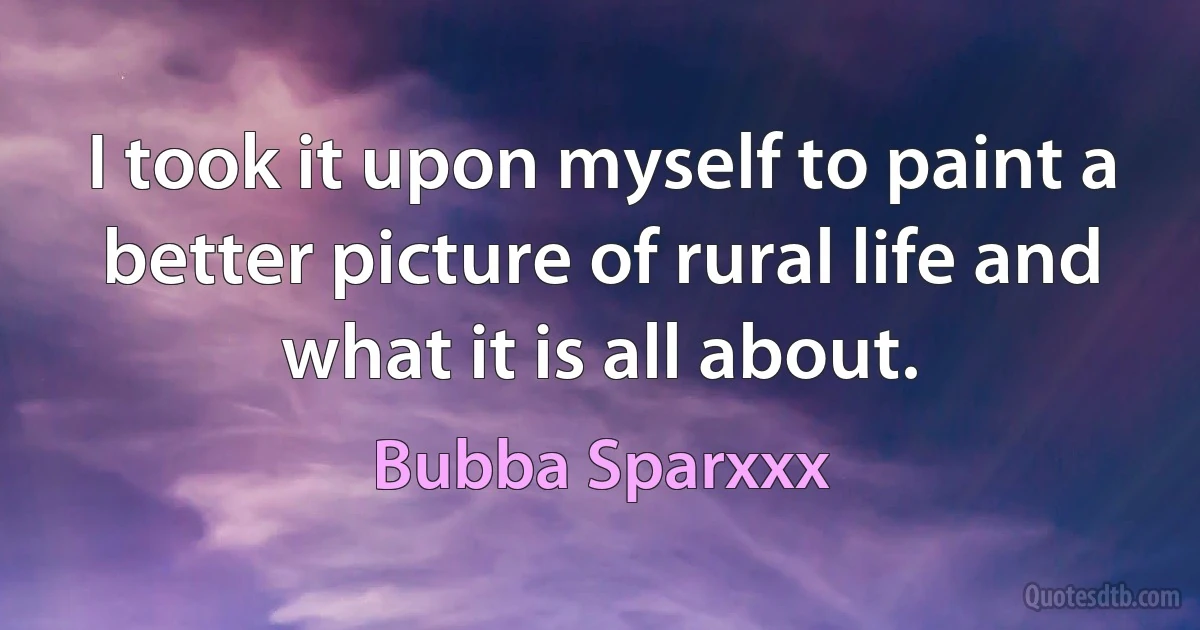 I took it upon myself to paint a better picture of rural life and what it is all about. (Bubba Sparxxx)