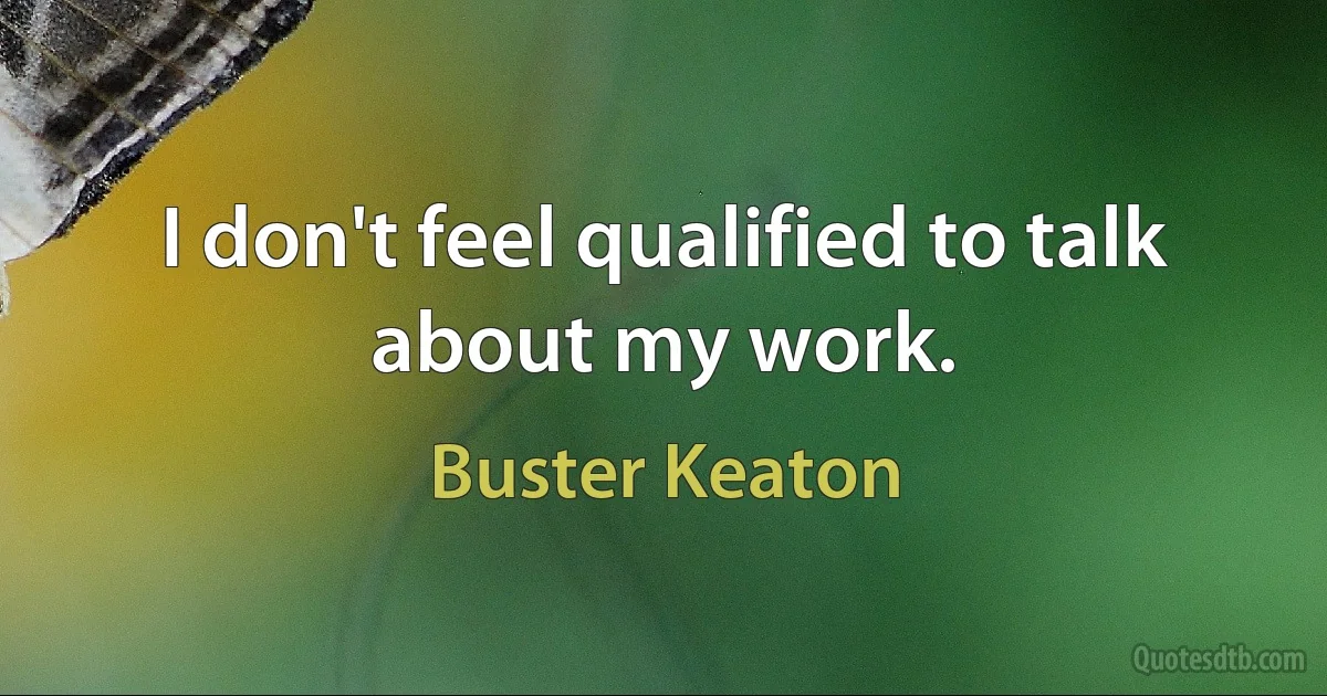 I don't feel qualified to talk about my work. (Buster Keaton)