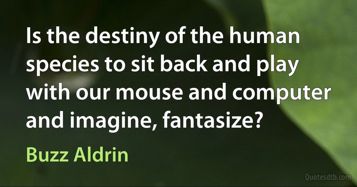 Is the destiny of the human species to sit back and play with our mouse and computer and imagine, fantasize? (Buzz Aldrin)