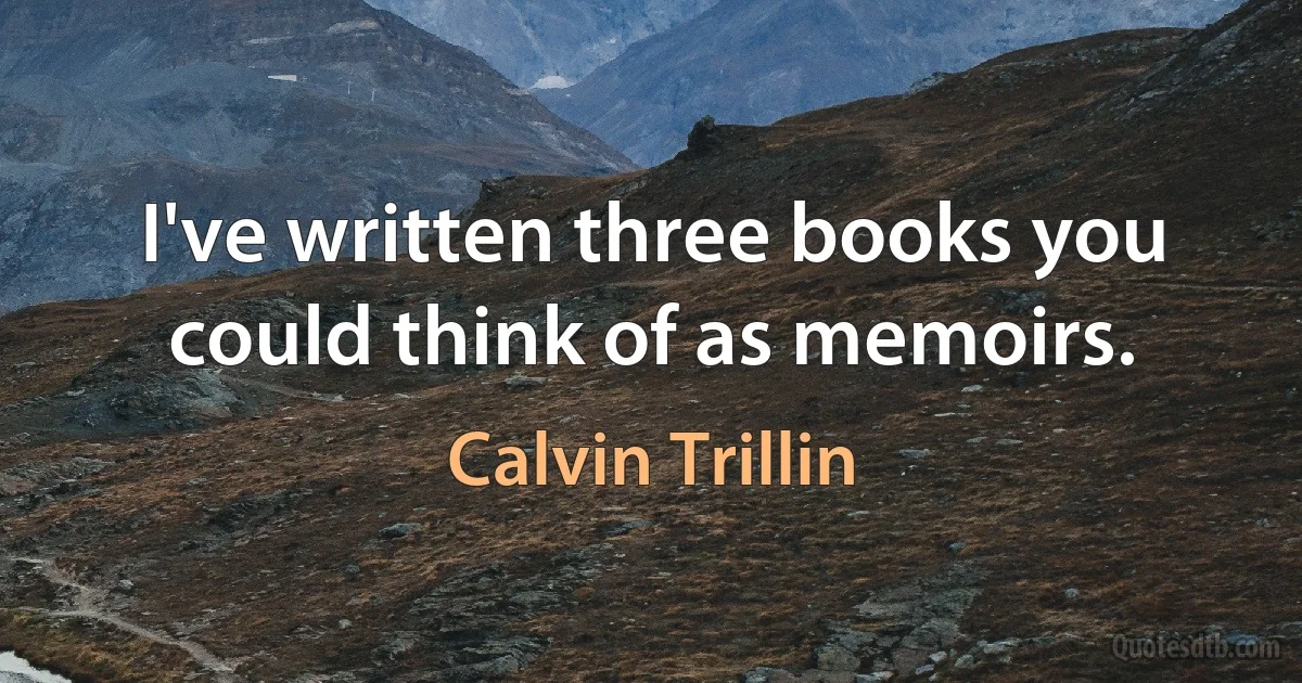 I've written three books you could think of as memoirs. (Calvin Trillin)