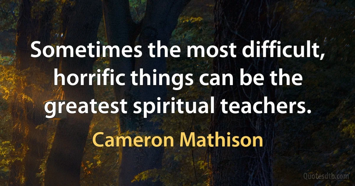 Sometimes the most difficult, horrific things can be the greatest spiritual teachers. (Cameron Mathison)