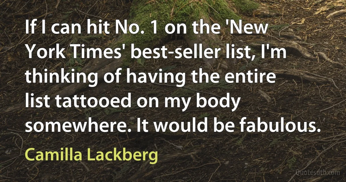 If I can hit No. 1 on the 'New York Times' best-seller list, I'm thinking of having the entire list tattooed on my body somewhere. It would be fabulous. (Camilla Lackberg)