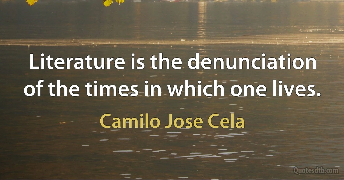 Literature is the denunciation of the times in which one lives. (Camilo Jose Cela)