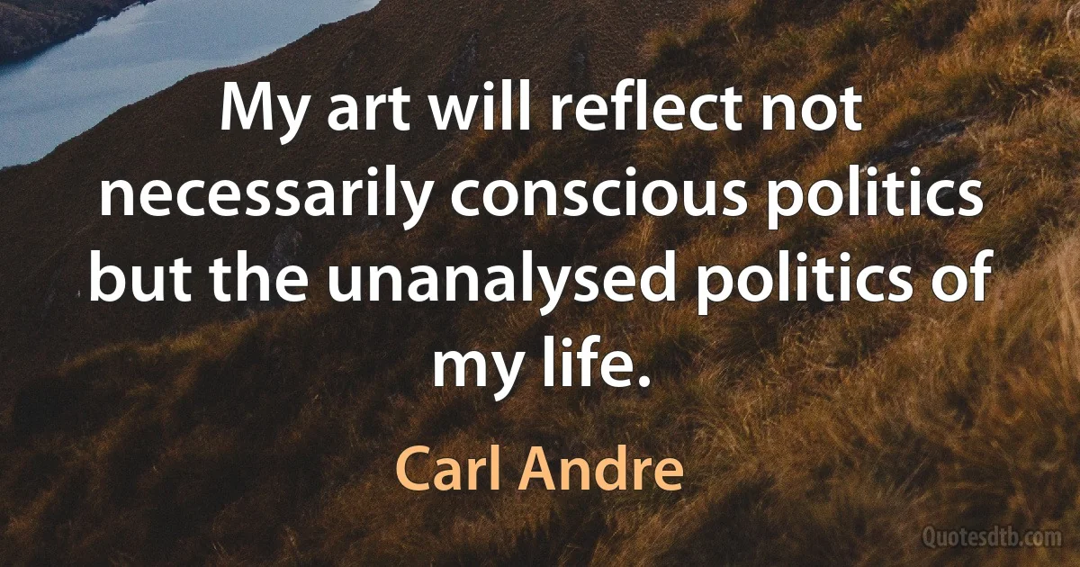 My art will reflect not necessarily conscious politics but the unanalysed politics of my life. (Carl Andre)