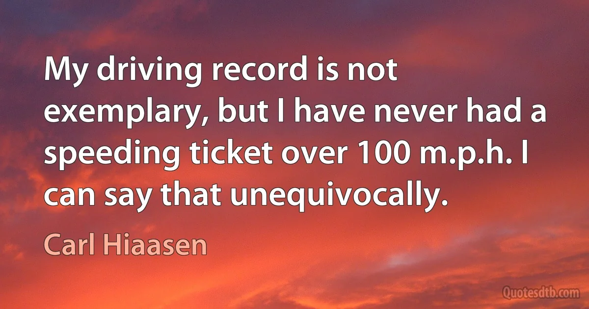 My driving record is not exemplary, but I have never had a speeding ticket over 100 m.p.h. I can say that unequivocally. (Carl Hiaasen)