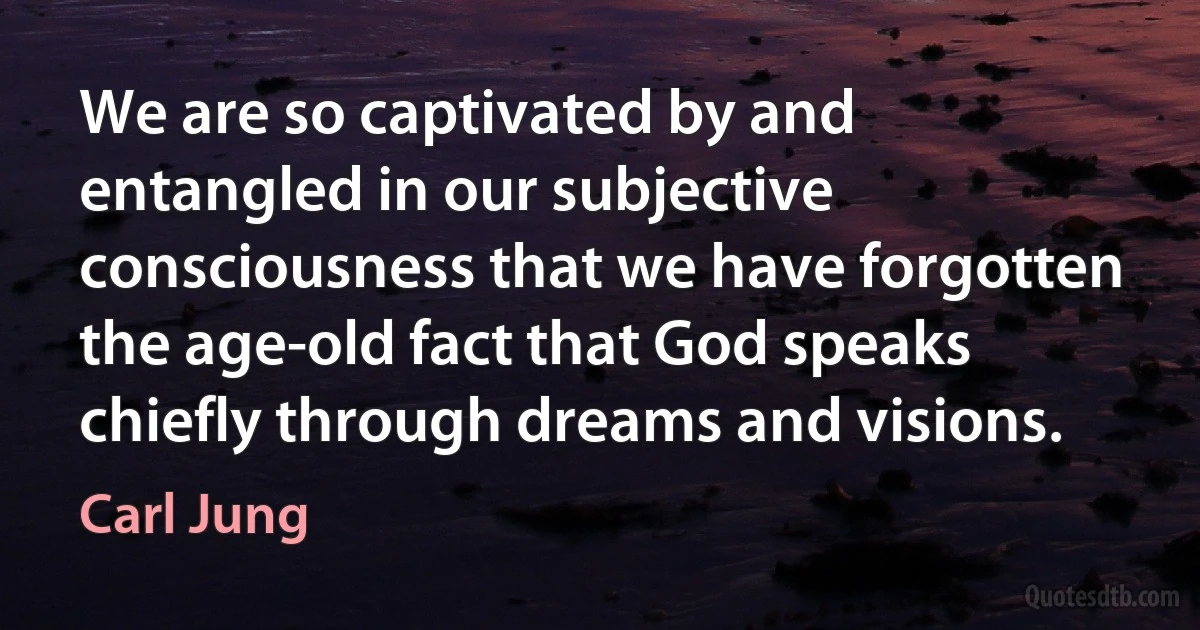 We are so captivated by and entangled in our subjective consciousness that we have forgotten the age-old fact that God speaks chiefly through dreams and visions. (Carl Jung)