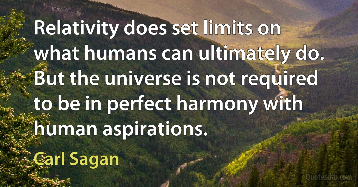 Relativity does set limits on what humans can ultimately do. But the universe is not required to be in perfect harmony with human aspirations. (Carl Sagan)