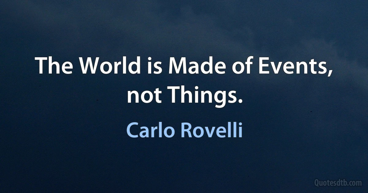 The World is Made of Events, not Things. (Carlo Rovelli)