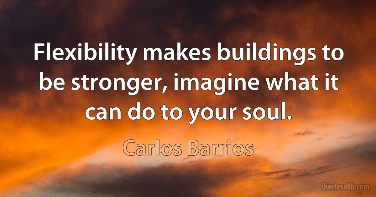 Flexibility makes buildings to be stronger, imagine what it can do to your soul. (Carlos Barrios)