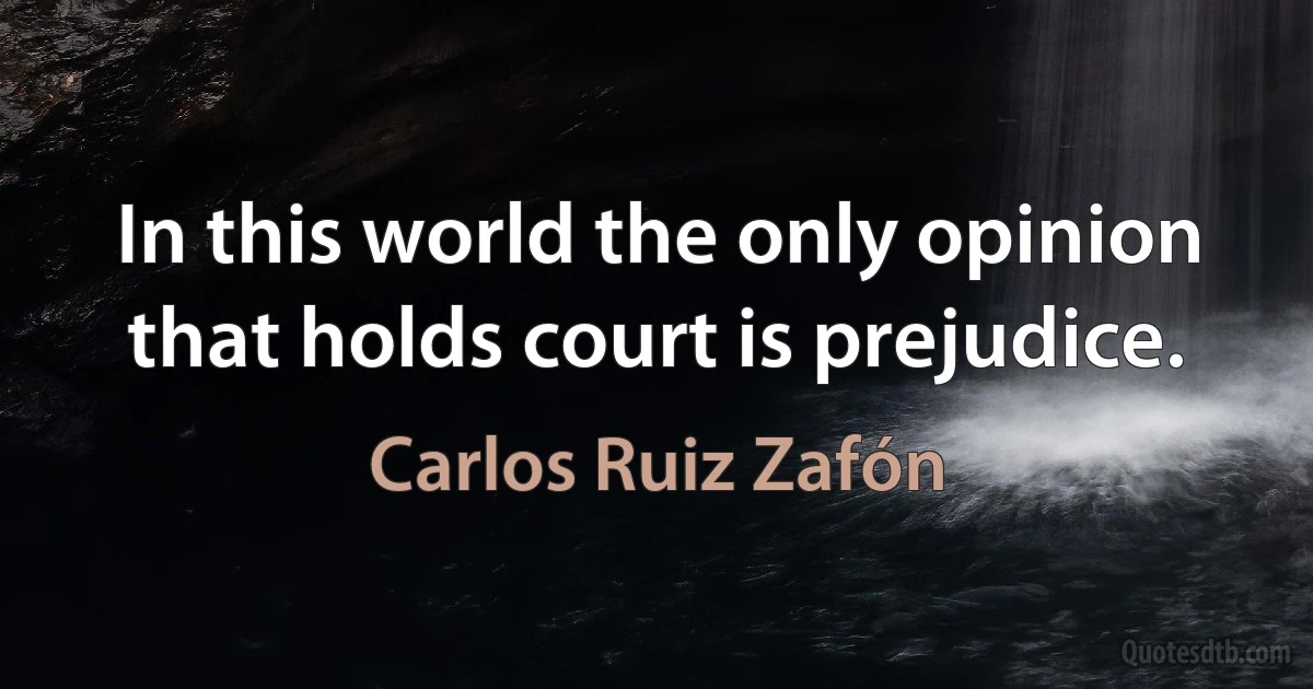 In this world the only opinion that holds court is prejudice. (Carlos Ruiz Zafón)