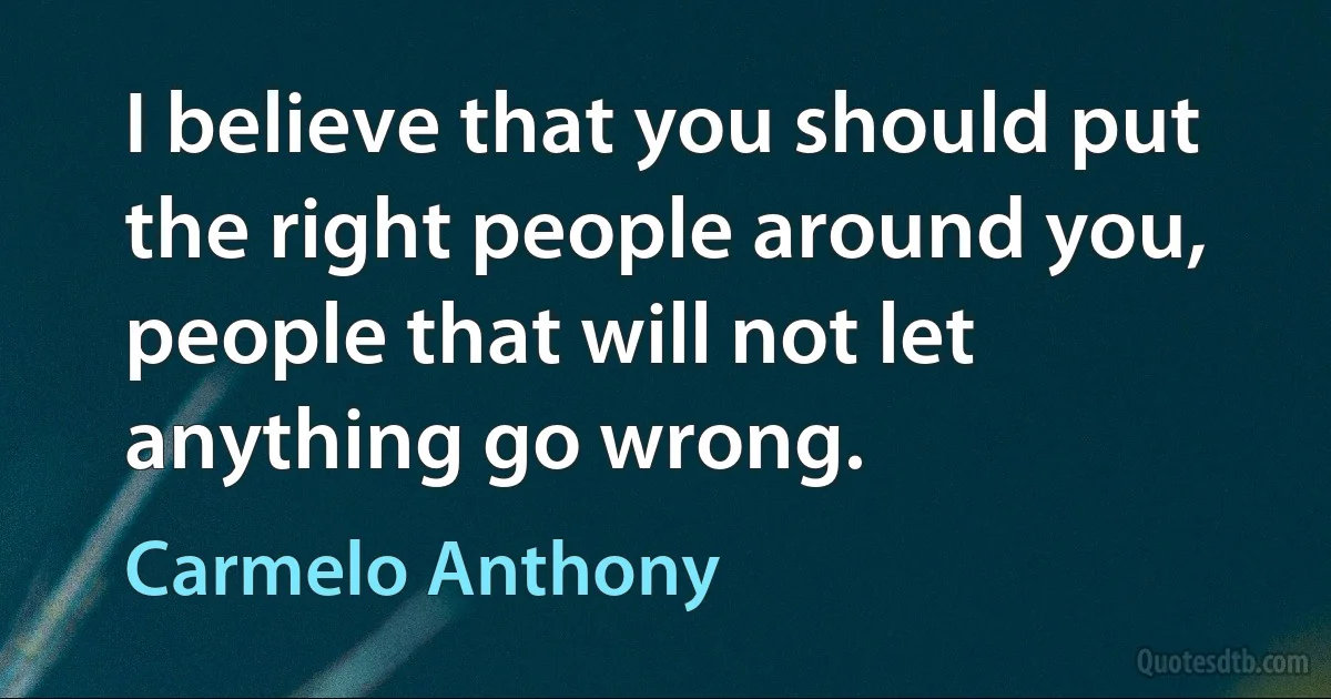 I believe that you should put the right people around you, people that will not let anything go wrong. (Carmelo Anthony)