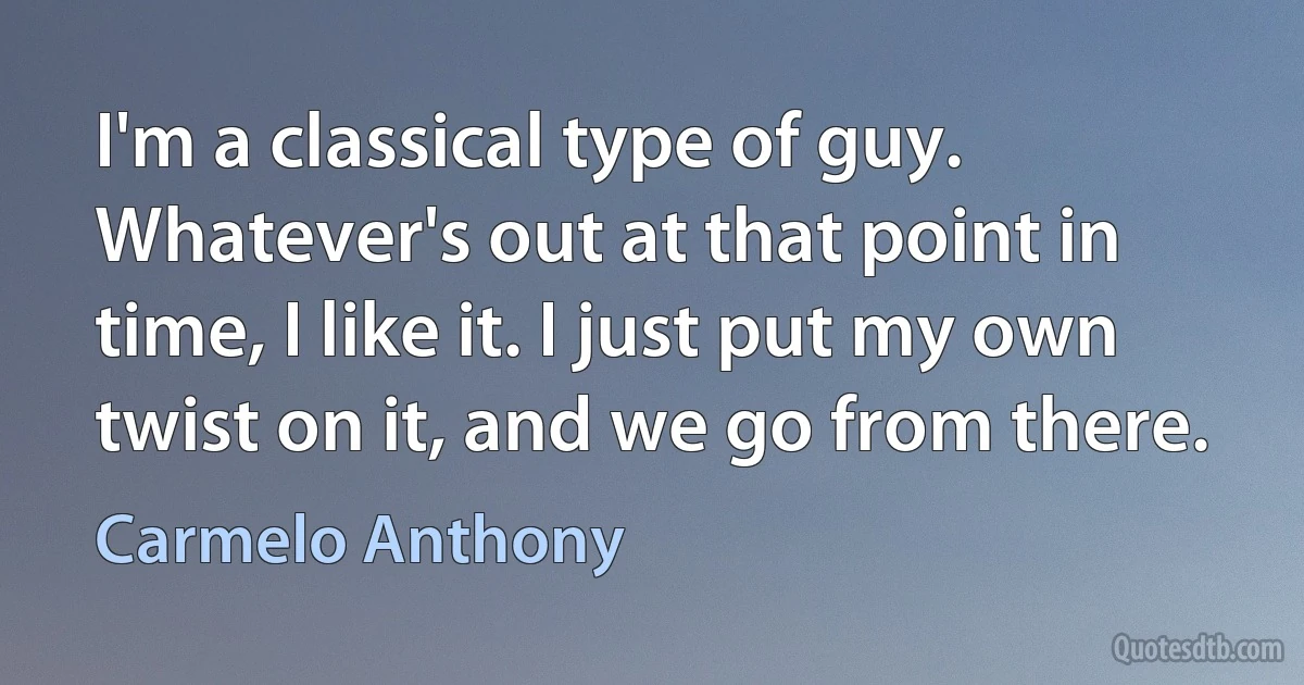 I'm a classical type of guy. Whatever's out at that point in time, I like it. I just put my own twist on it, and we go from there. (Carmelo Anthony)