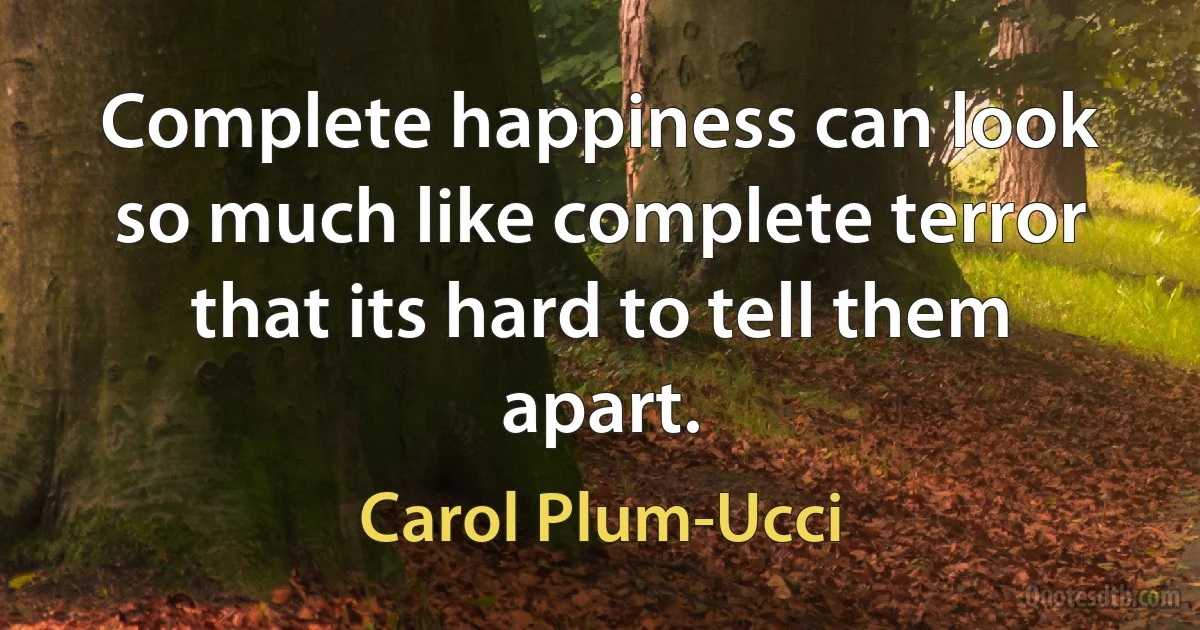 Complete happiness can look so much like complete terror that its hard to tell them apart. (Carol Plum-Ucci)