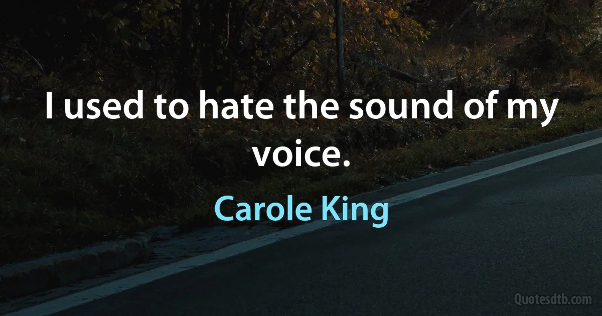 I used to hate the sound of my voice. (Carole King)