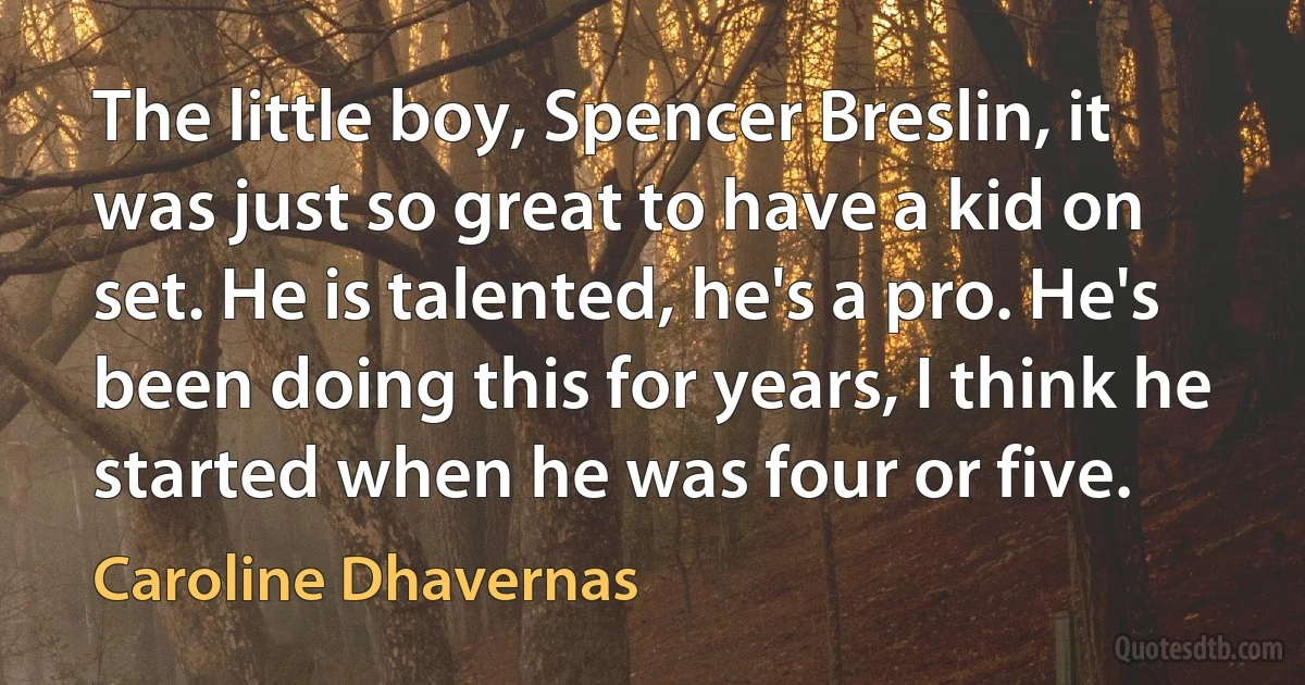 The little boy, Spencer Breslin, it was just so great to have a kid on set. He is talented, he's a pro. He's been doing this for years, I think he started when he was four or five. (Caroline Dhavernas)