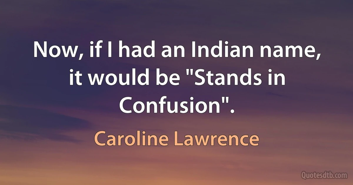 Now, if I had an Indian name, it would be "Stands in Confusion". (Caroline Lawrence)