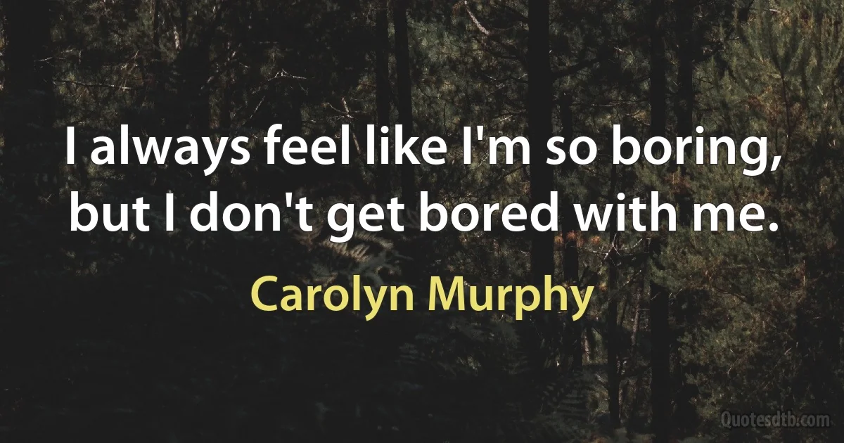 I always feel like I'm so boring, but I don't get bored with me. (Carolyn Murphy)