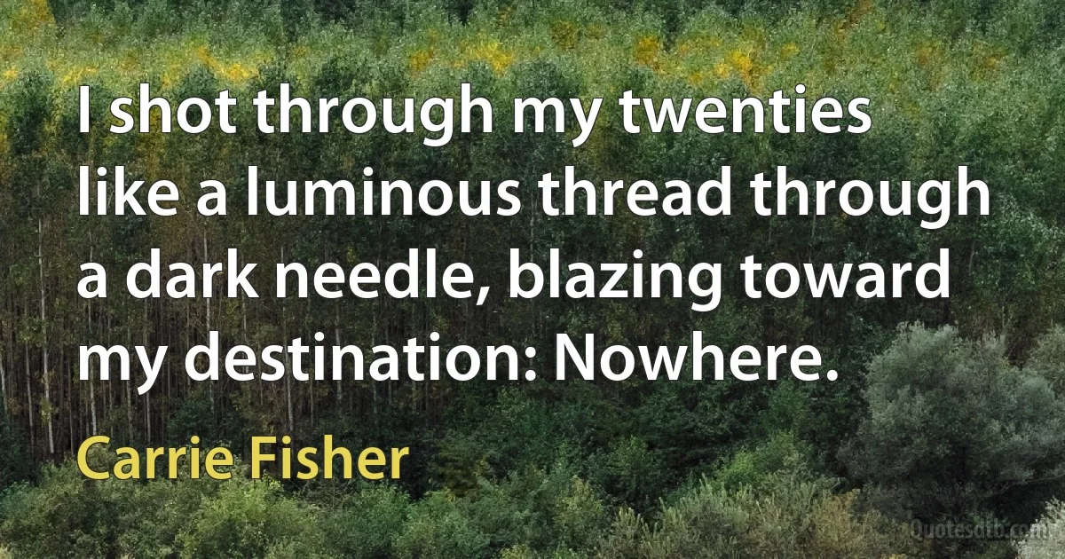 I shot through my twenties like a luminous thread through a dark needle, blazing toward my destination: Nowhere. (Carrie Fisher)