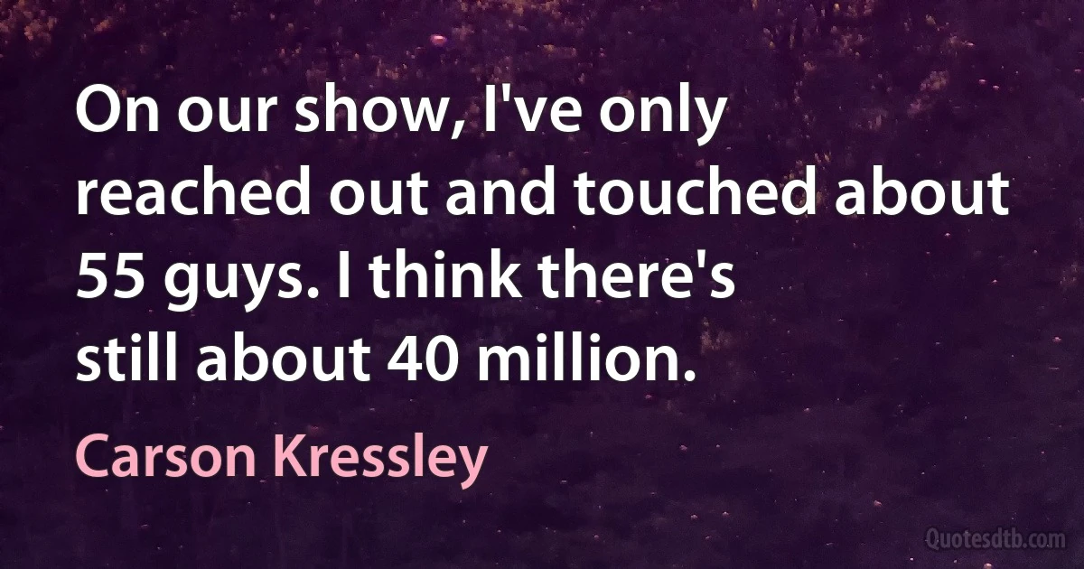 On our show, I've only reached out and touched about 55 guys. I think there's still about 40 million. (Carson Kressley)