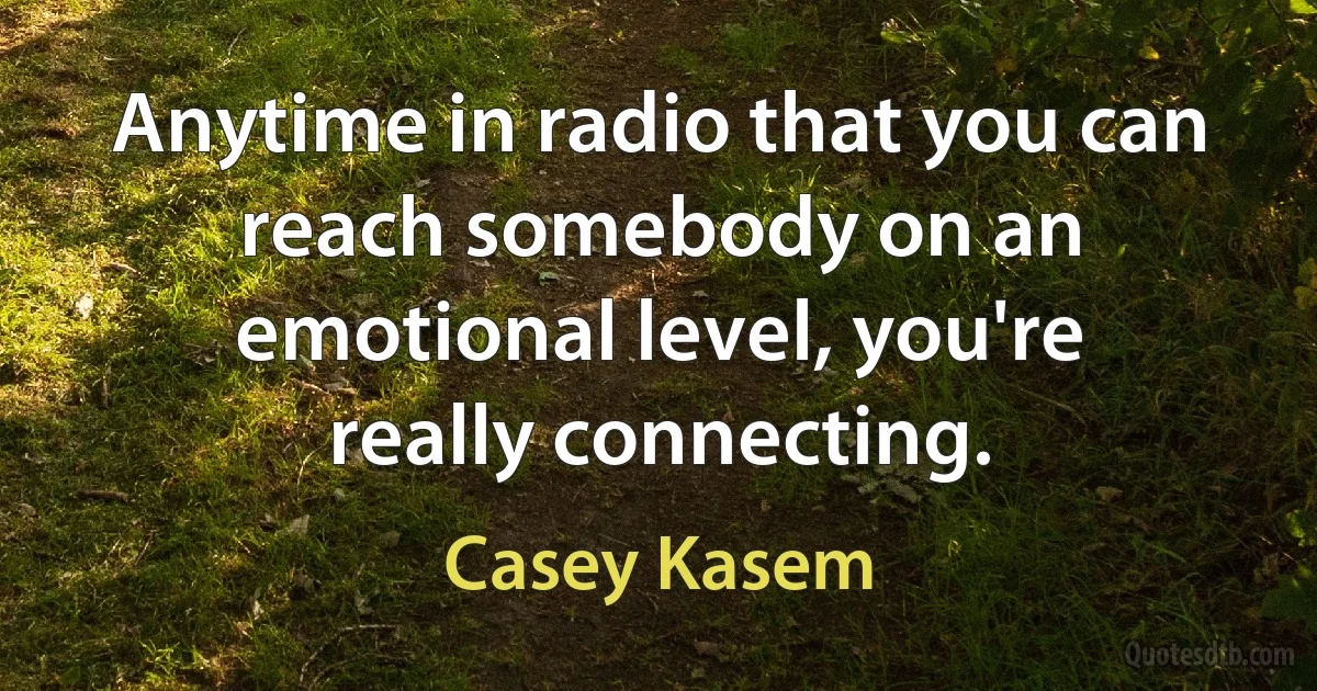 Anytime in radio that you can reach somebody on an emotional level, you're really connecting. (Casey Kasem)