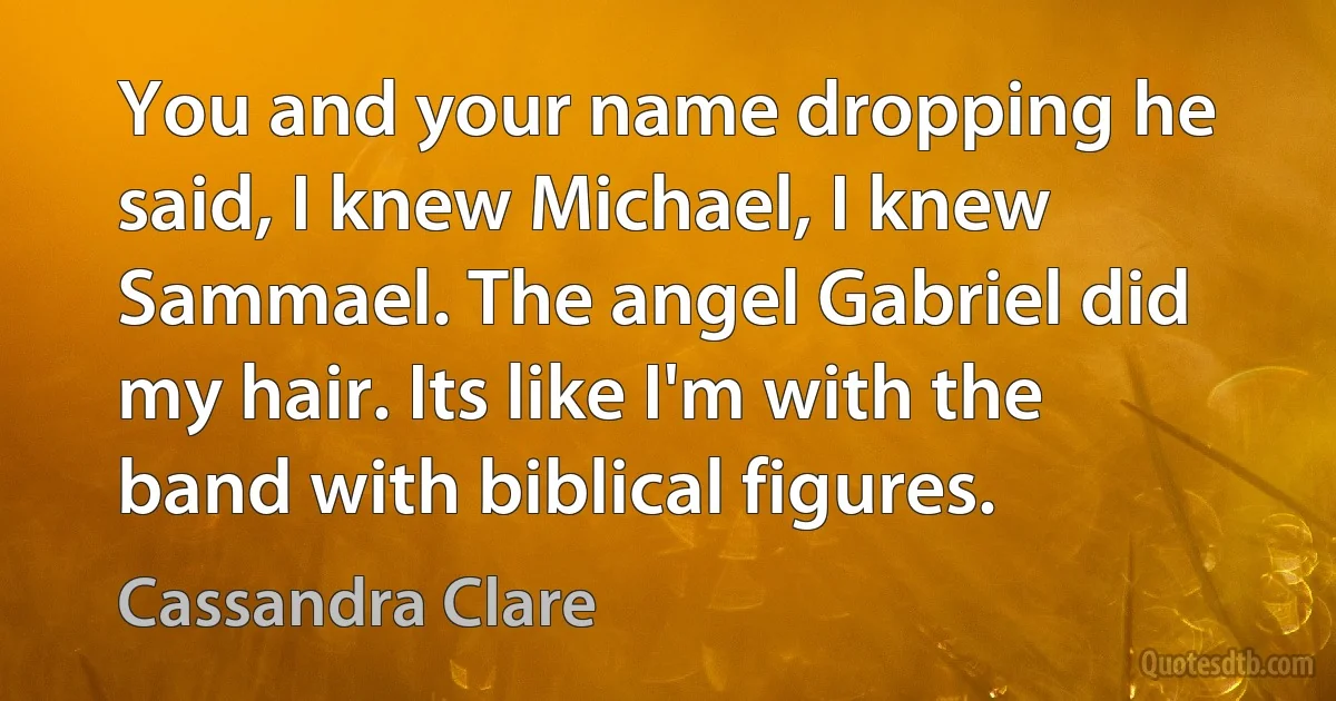 You and your name dropping he said, I knew Michael, I knew Sammael. The angel Gabriel did my hair. Its like I'm with the band with biblical figures. (Cassandra Clare)