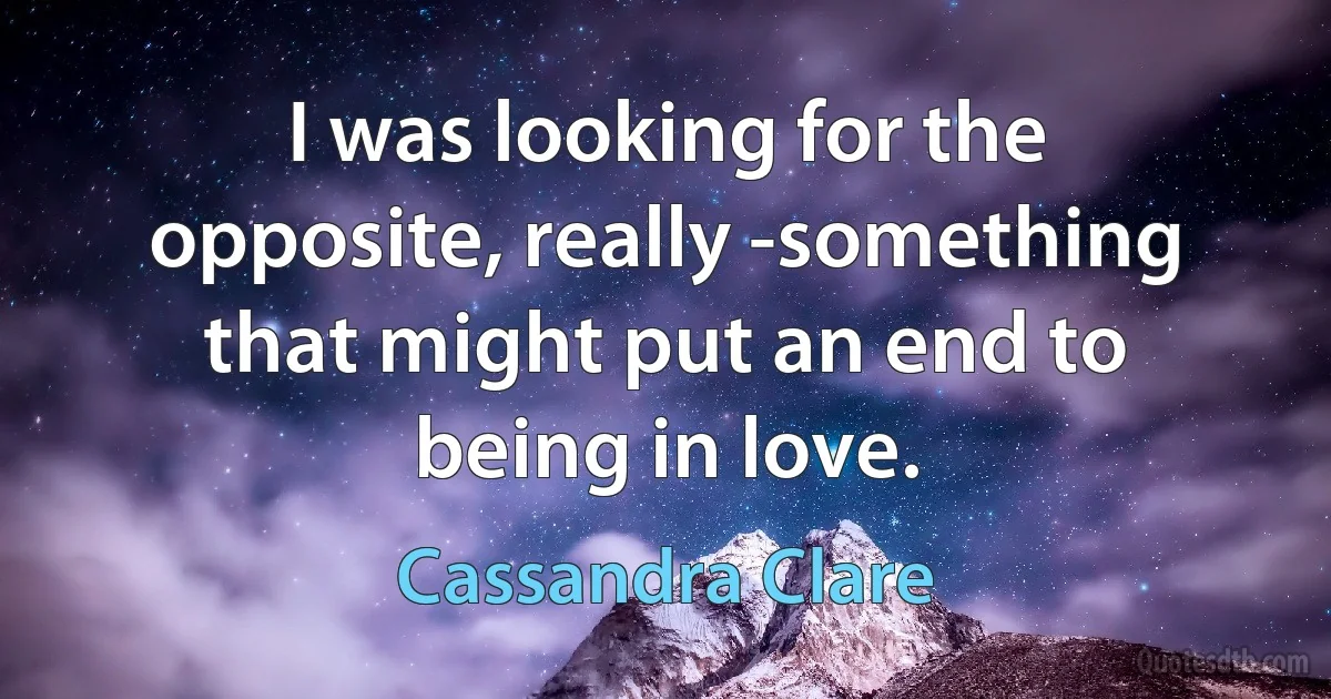 I was looking for the opposite, really -something that might put an end to being in love. (Cassandra Clare)