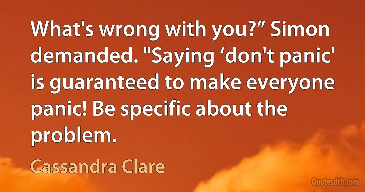 What's wrong with you?” Simon demanded. "Saying ‘don't panic' is guaranteed to make everyone panic! Be specific about the problem. (Cassandra Clare)