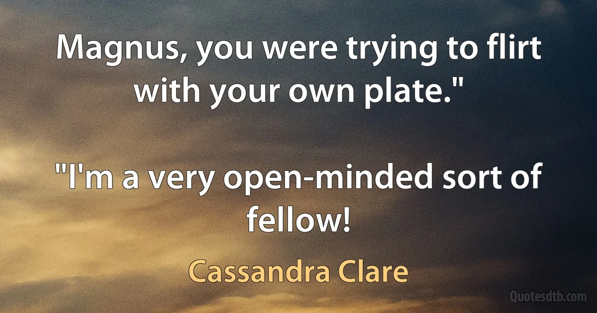 Magnus, you were trying to flirt with your own plate."

"I'm a very open-minded sort of fellow! (Cassandra Clare)