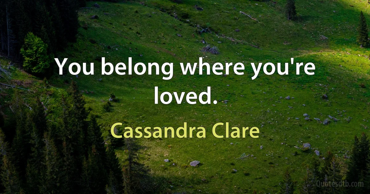 You belong where you're loved. (Cassandra Clare)