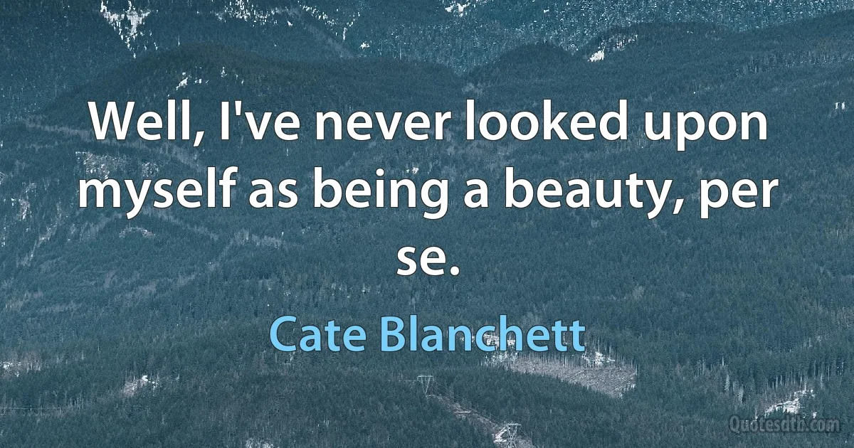 Well, I've never looked upon myself as being a beauty, per se. (Cate Blanchett)