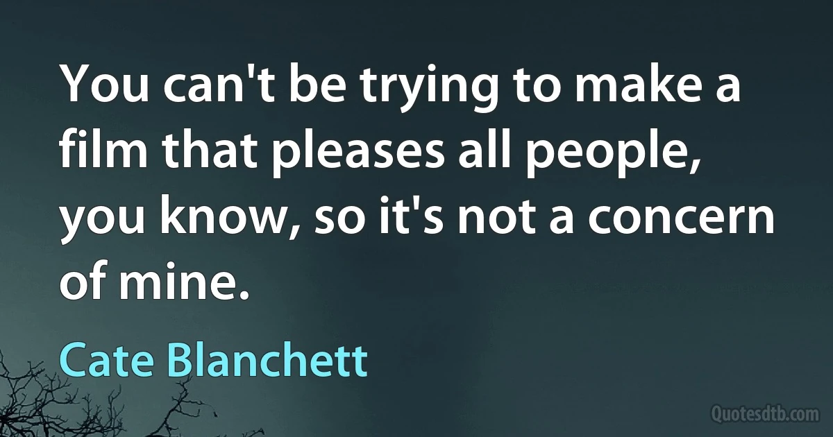 You can't be trying to make a film that pleases all people, you know, so it's not a concern of mine. (Cate Blanchett)