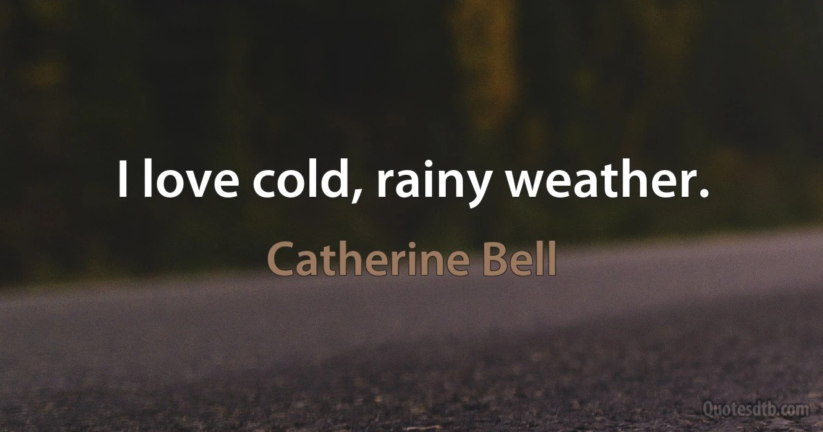 I love cold, rainy weather. (Catherine Bell)