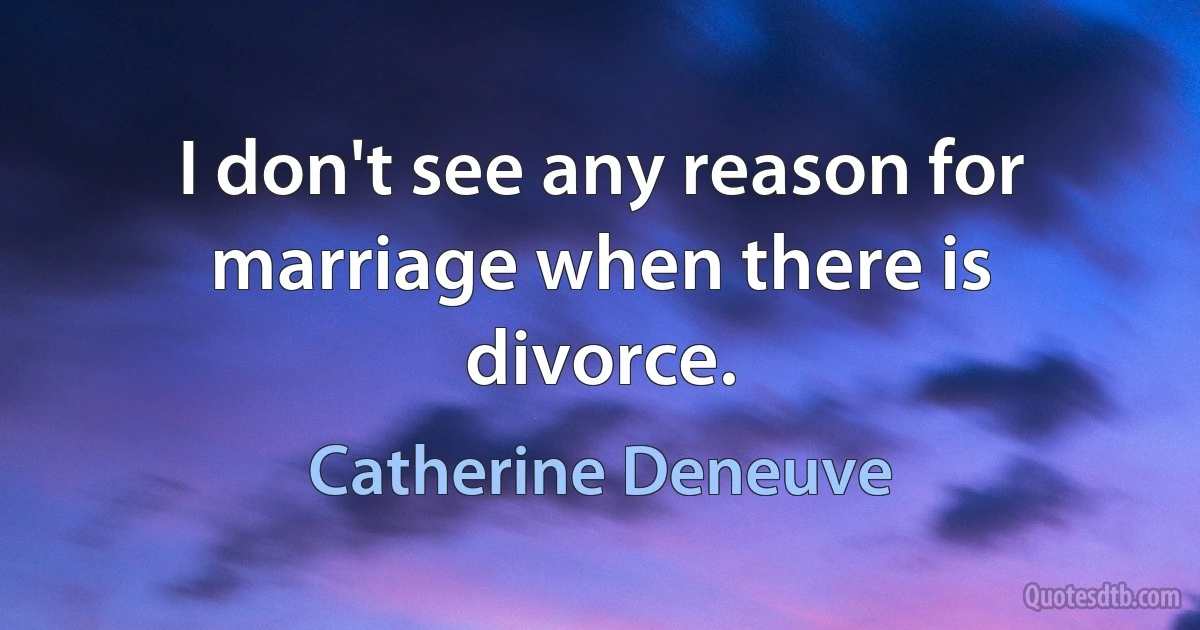 I don't see any reason for marriage when there is divorce. (Catherine Deneuve)