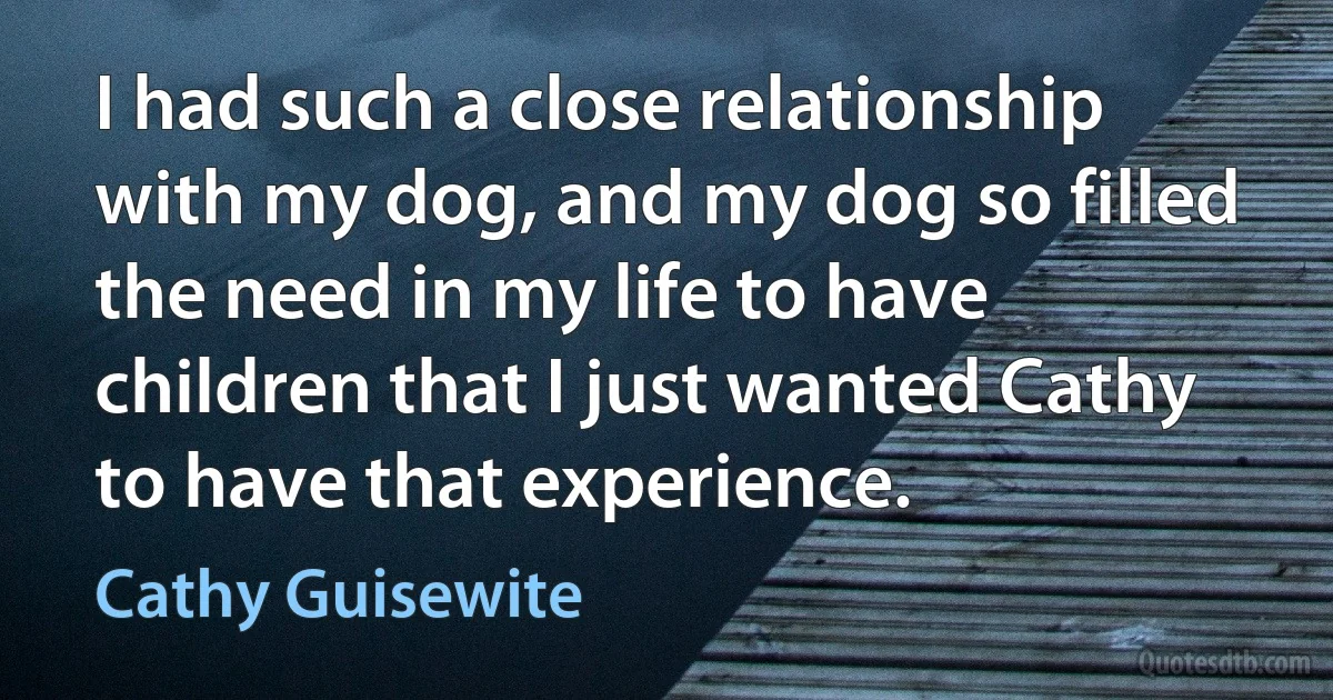 I had such a close relationship with my dog, and my dog so filled the need in my life to have children that I just wanted Cathy to have that experience. (Cathy Guisewite)